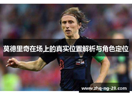 莫德里奇在场上的真实位置解析与角色定位 莫德里奇在场上的真实位置解析与角色定位