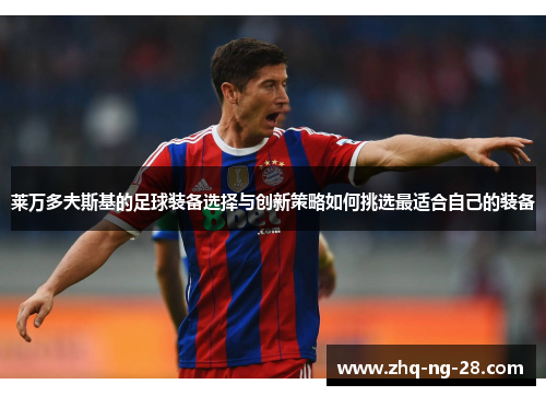 莱万多夫斯基的足球装备选择与创新策略如何挑选最适合自己的装备 莱万多夫斯基的足球装备选择与创新策略如何挑选最适合自己的装备