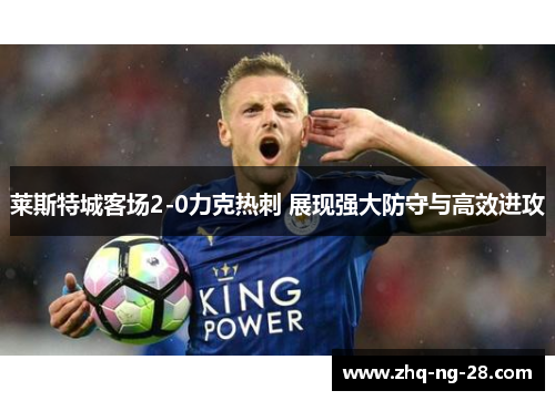 莱斯特城客场2-0力克热刺 展现强大防守与高效进攻 莱斯特城客场2-0力克热刺 展现强大防守与高效进攻