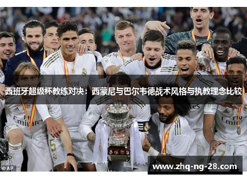 西班牙超级杯教练对决:西蒙尼与巴尔韦德战术风格与执教理念比较 西班牙超级杯教练对决:西蒙尼与巴尔韦德战术风格与执教理念比较
