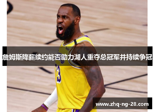 詹姆斯降薪续约能否助力湖人重夺总冠军并持续争冠 詹姆斯降薪续约能否助力湖人重夺总冠军并持续争冠