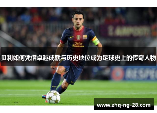 贝利如何凭借卓越成就与历史地位成为足球史上的传奇人物 贝利如何凭借卓越成就与历史地位成为足球史上的传奇人物