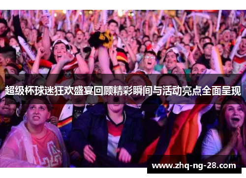 超级杯球迷狂欢盛宴回顾精彩瞬间与活动亮点全面呈现 超级杯球迷狂欢盛宴回顾精彩瞬间与活动亮点全面呈现