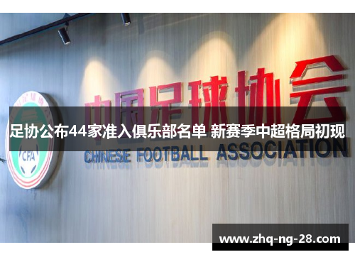 足协公布44家准入俱乐部名单 新赛季中超格局初现 足协公布44家准入俱乐部名单 新赛季中超格局初现