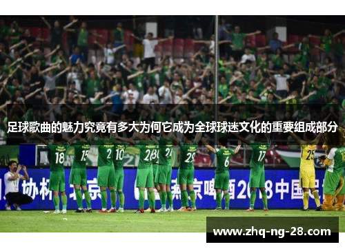 足球歌曲的魅力究竟有多大为何它成为全球球迷文化的重要组成部分 足球歌曲的魅力究竟有多大为何它成为全球球迷文化的重要组成部分