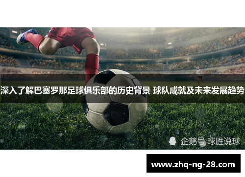 深入了解巴塞罗那足球俱乐部的历史背景 球队成就及未来发展趋势 深入了解巴塞罗那足球俱乐部的历史背景 球队成就及未来发展趋势