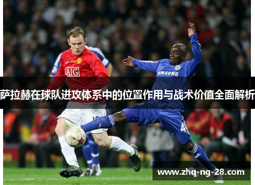 萨拉赫在球队进攻体系中的位置作用与战术价值全面解析
