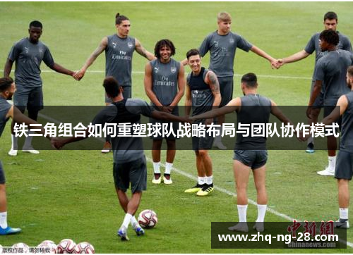 铁三角组合如何重塑球队战略布局与团队协作模式