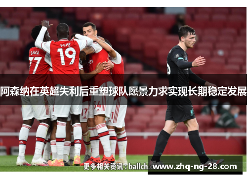阿森纳在英超失利后重塑球队愿景力求实现长期稳定发展