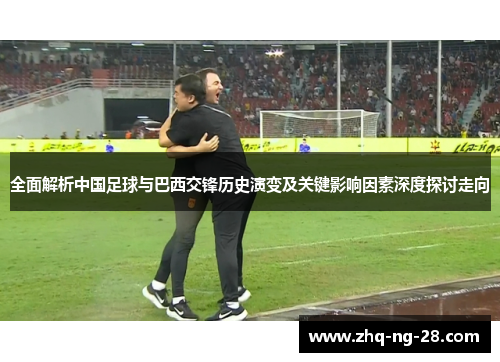 全面解析中国足球与巴西交锋历史演变及关键影响因素深度探讨走向 全面解析中国足球与巴西交锋历史演变及关键影响因素深度探讨走向