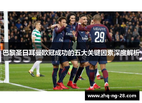 巴黎圣日耳曼欧冠成功的五大关键因素深度解析 巴黎圣日耳曼欧冠成功的五大关键因素深度解析