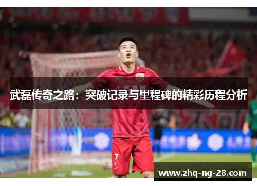 武磊传奇之路:突破记录与里程碑的精彩历程分析 武磊传奇之路:突破记录与里程碑的精彩历程分析