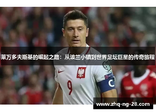 莱万多夫斯基的崛起之路:从波兰小镇到世界足坛巨星的传奇旅程 莱万多夫斯基的崛起之路:从波兰小镇到世界足坛巨星的传奇旅程