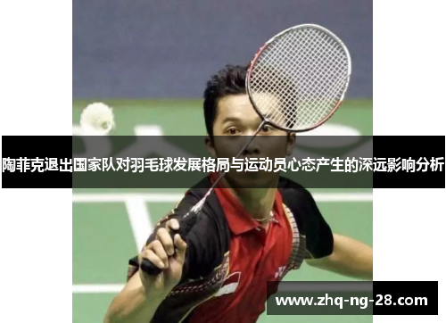 陶菲克退出国家队对羽毛球发展格局与运动员心态产生的深远影响分析 陶菲克退出国家队对羽毛球发展格局与运动员心态产生的深远影响分析