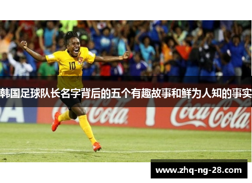 韩国足球队长名字背后的五个有趣故事和鲜为人知的事实 韩国足球队长名字背后的五个有趣故事和鲜为人知的事实