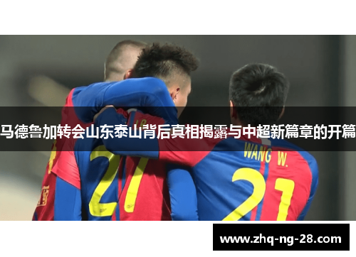 马德鲁加转会山东泰山背后真相揭露与中超新篇章的开篇
