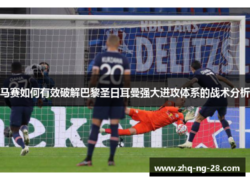 马赛如何有效破解巴黎圣日耳曼强大进攻体系的战术分析 马赛如何有效破解巴黎圣日耳曼强大进攻体系的战术分析