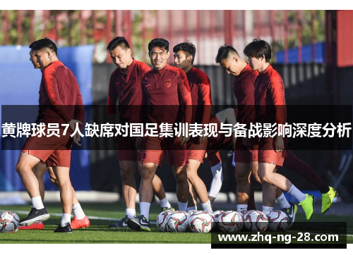 黄牌球员7人缺席对国足集训表现与备战影响深度分析 黄牌球员7人缺席对国足集训表现与备战影响深度分析