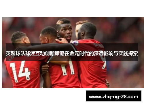 英超球队球迷互动创新策略在金元时代的深远影响与实践探索