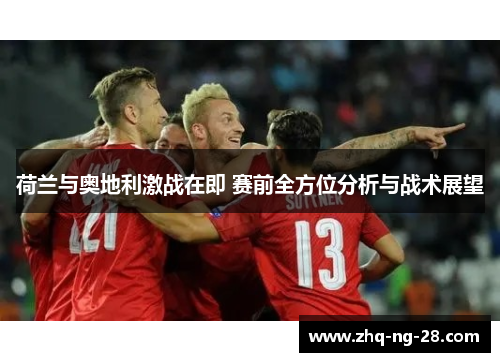 荷兰与奥地利激战在即 赛前全方位分析与战术展望