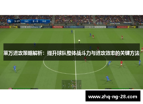 莱万进攻策略解析:提升球队整体战斗力与进攻效率的关键方法 莱万进攻策略解析:提升球队整体战斗力与进攻效率的关键方法