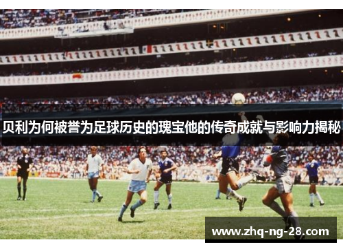 贝利为何被誉为足球历史的瑰宝他的传奇成就与影响力揭秘