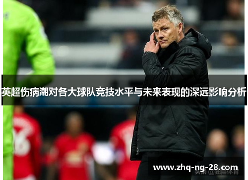 英超伤病潮对各大球队竞技水平与未来表现的深远影响分析