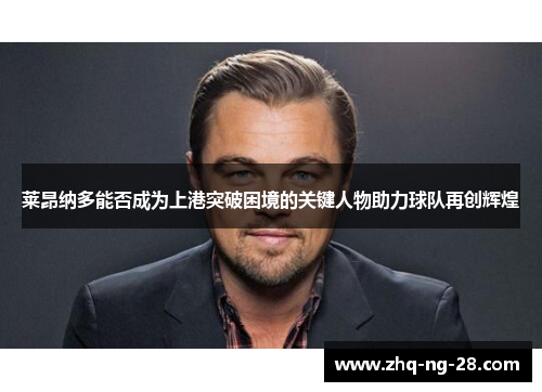 莱昂纳多能否成为上港突破困境的关键人物助力球队再创辉煌