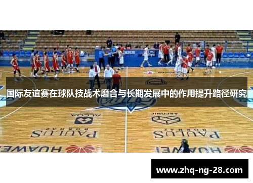 国际友谊赛在球队技战术磨合与长期发展中的作用提升路径研究