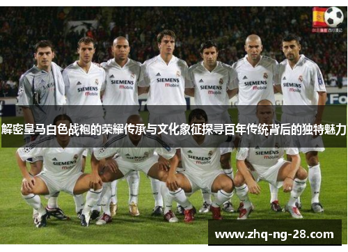 解密皇马白色战袍的荣耀传承与文化象征探寻百年传统背后的独特魅力