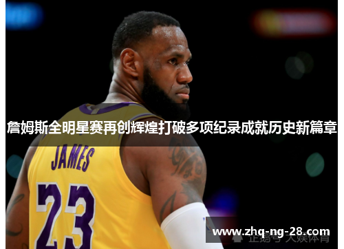 詹姆斯全明星赛再创辉煌打破多项纪录成就历史新篇章