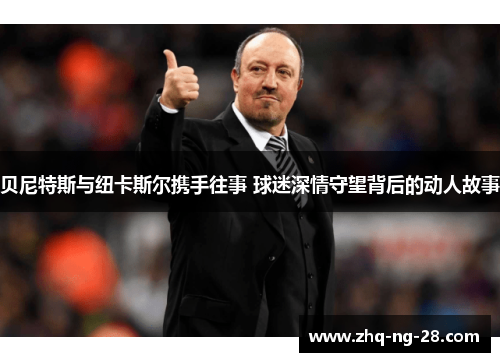 贝尼特斯与纽卡斯尔携手往事 球迷深情守望背后的动人故事