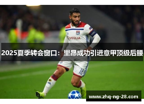 2025夏季转会窗口:里昂成功引进意甲顶级后腰 2025夏季转会窗口:里昂成功引进意甲顶级后腰