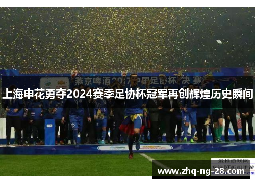 上海申花勇夺2024赛季足协杯冠军再创辉煌历史瞬间 上海申花勇夺2024赛季足协杯冠军再创辉煌历史瞬间