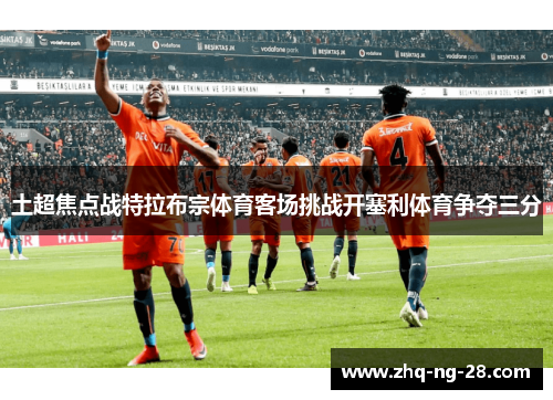 土超焦点战特拉布宗体育客场挑战开塞利体育争夺三分 土超焦点战特拉布宗体育客场挑战开塞利体育争夺三分