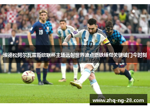 埃德松阿尔瓦雷斯欧联杯主场远射世界波点燃铁锤帮关键破门今时刻 埃德松阿尔瓦雷斯欧联杯主场远射世界波点燃铁锤帮关键破门今时刻