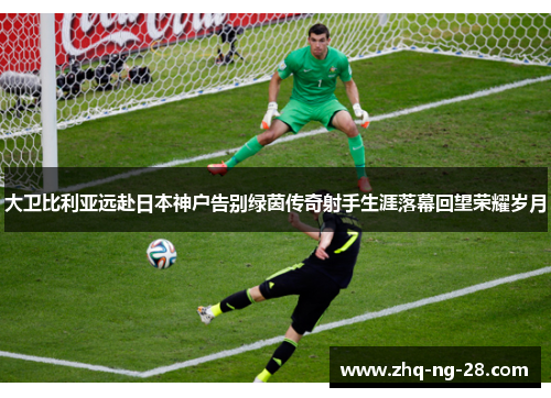 大卫比利亚远赴日本神户告别绿茵传奇射手生涯落幕回望荣耀岁月