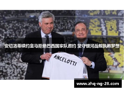 安切洛蒂续约皇马拒绝巴西国家队邀约 坚守银河战舰执教梦想