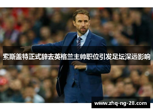 索斯盖特正式辞去英格兰主帅职位引发足坛深远影响
