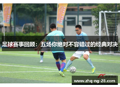 足球赛事回顾：五场你绝对不容错过的经典对决