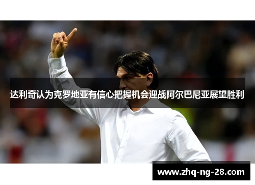 达利奇认为克罗地亚有信心把握机会迎战阿尔巴尼亚展望胜利