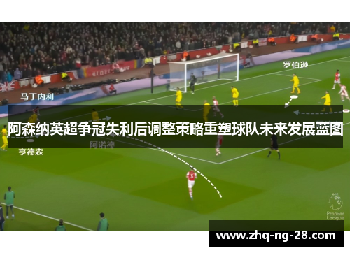 阿森纳英超争冠失利后调整策略重塑球队未来发展蓝图