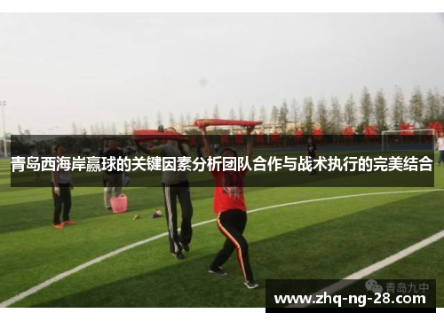 青岛西海岸赢球的关键因素分析团队合作与战术执行的完美结合 青岛西海岸赢球的关键因素分析团队合作与战术执行的完美结合