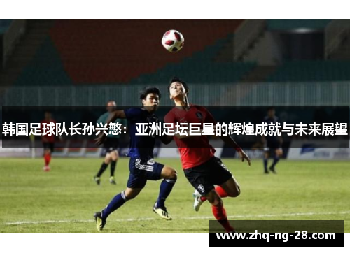 韩国足球队长孙兴慜:亚洲足坛巨星的辉煌成就与未来展望 韩国足球队长孙兴慜:亚洲足坛巨星的辉煌成就与未来展望