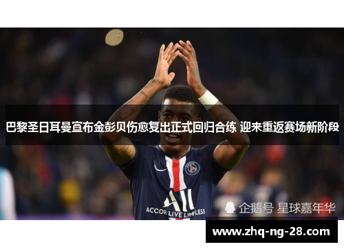 巴黎圣日耳曼宣布金彭贝伤愈复出正式回归合练 迎来重返赛场新阶段