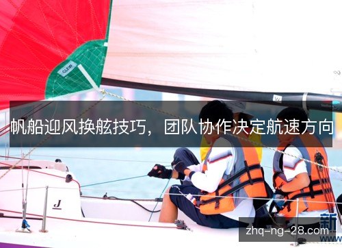 帆船迎风换舷技巧，团队协作决定航速方向